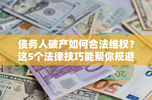 济南债务人破产如何合法维权？这5个法律技巧能帮你规避风险