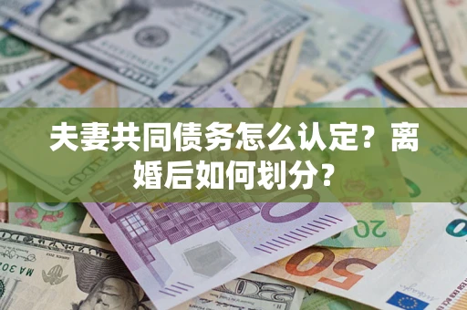 济南夫妻共同债务怎么认定？离婚后如何划分？