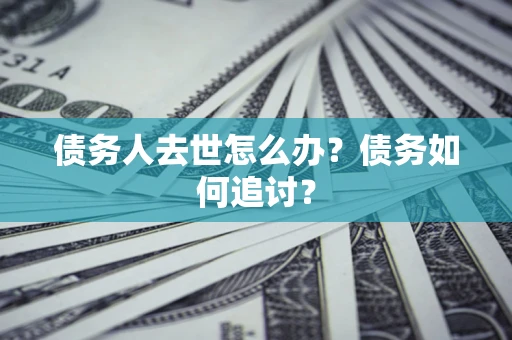 济南债务人去世怎么办？债务如何追讨？
