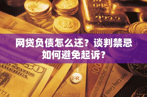 济南网贷负债怎么还？谈判禁忌如何避免起诉？