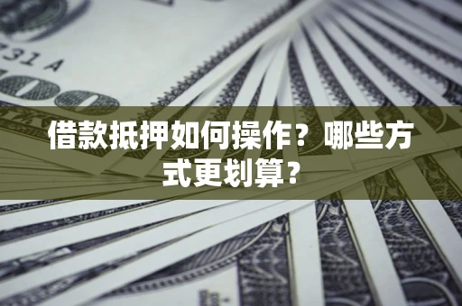 济南借款抵押如何操作？哪些方式更划算？