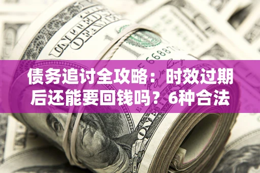 济南债务追讨全攻略：时效过期后还能要回钱吗？6种合法手段助你维权