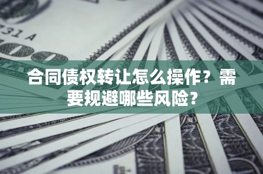 济南合同债权转让怎么操作？需要规避哪些风险？