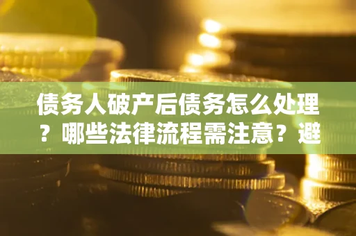 济南债务人破产后债务怎么处理？哪些法律流程需注意？避免踩坑指南