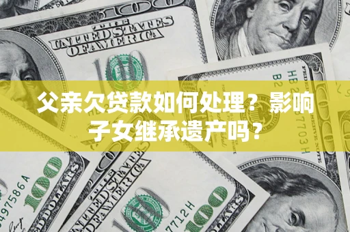 济南父亲欠贷款如何处理?影响子女继承遗产吗? 济南父亲欠贷款如何处理?影响子女继承遗产吗?
