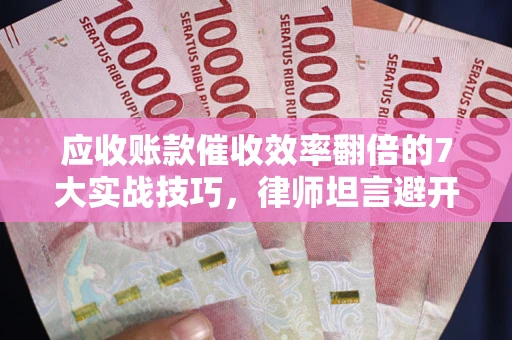 济南应收账款催收效率翻倍的7大实战技巧，律师坦言避开这些法律雷区最关键