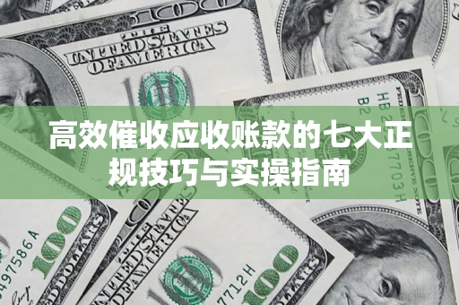 济南高效催收应收账款的七大正规技巧与实操指南