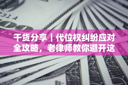 济南干货分享｜代位权纠纷应对全攻略，老律师教你避开这5大雷区