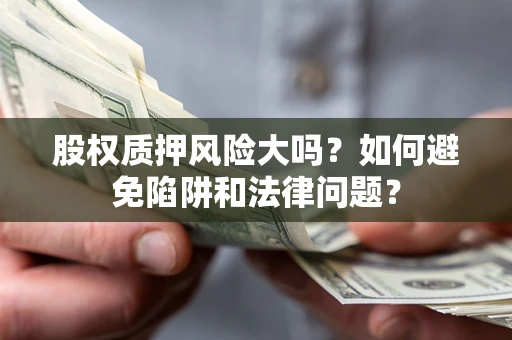 济南股权质押风险大吗？如何避免陷阱和法律问题？