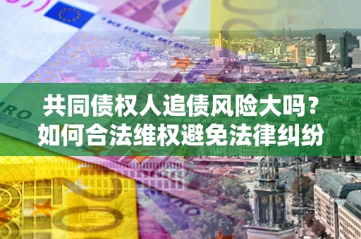 济南共同债权人追债风险大吗?如何合法维权避免法律纠纷? 济南共同债权人追债风险大吗?如何合法维权避免法律纠纷?