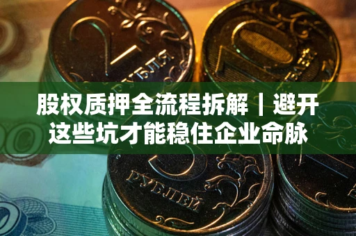 济南股权质押全流程拆解｜避开这些坑才能稳住企业命脉