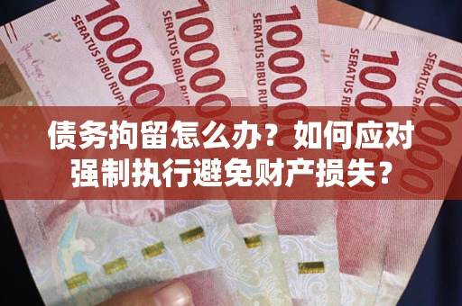 济南债务拘留怎么办？如何应对强制执行避免财产损失？
