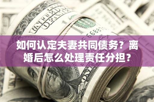 济南如何认定夫妻共同债务？离婚后怎么处理责任分担？