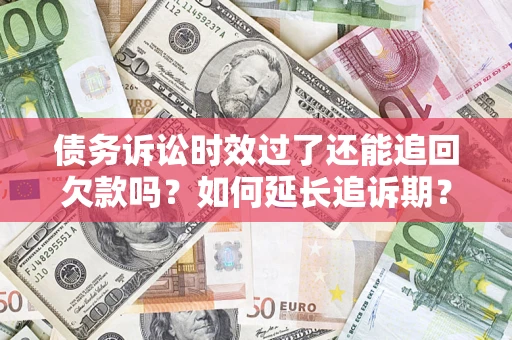济南债务诉讼时效过了还能追回欠款吗？如何延长追诉期？