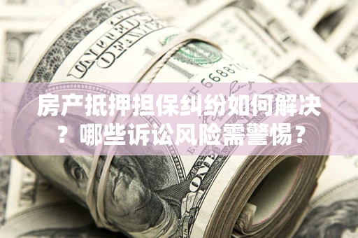 济南房产抵押担保纠纷如何解决？哪些诉讼风险需警惕？