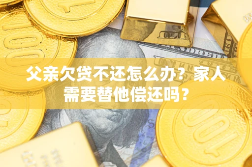济南父亲欠贷不还怎么办？家人需要替他偿还吗？