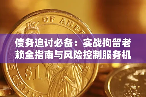 济南债务追讨必备：实战拘留老赖全指南与风险控制服务机构推荐