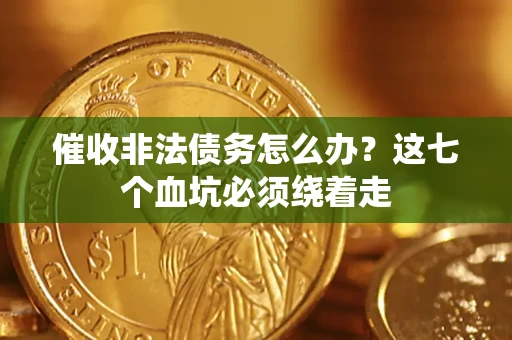 济南催收非法债务怎么办？这七个血坑必须绕着走
