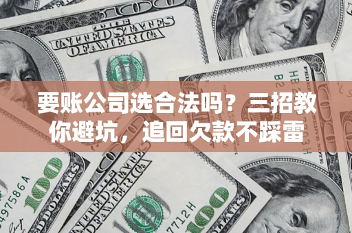 济南要账公司选合法吗？三招教你避坑，追回欠款不踩雷