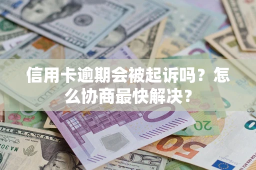 济南信用卡逾期会被起诉吗？怎么协商最快解决？