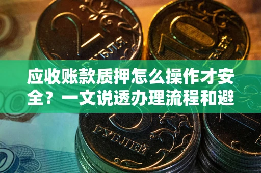 济南应收账款质押怎么操作才安全？一文说透办理流程和避险绝招